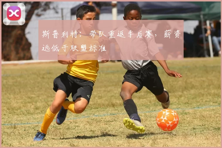 斯普利特：带队重返季后赛，薪资远低于联盟标准
