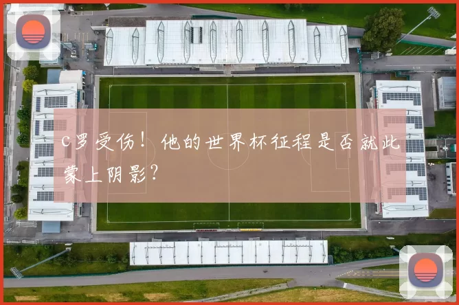 c罗受伤！他的世界杯征程是否就此蒙上阴影？