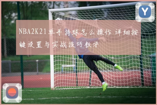 NBA2K21单手持球怎么操作 详细按键设置与实战技巧教学
