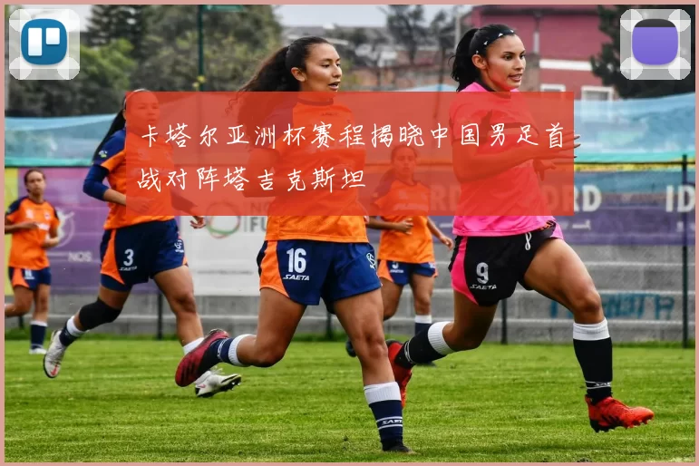 卡塔尔亚洲杯赛程揭晓中国男足首战对阵塔吉克斯坦