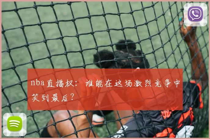 nba直播权：谁能在这场激烈竞争中笑到最后？