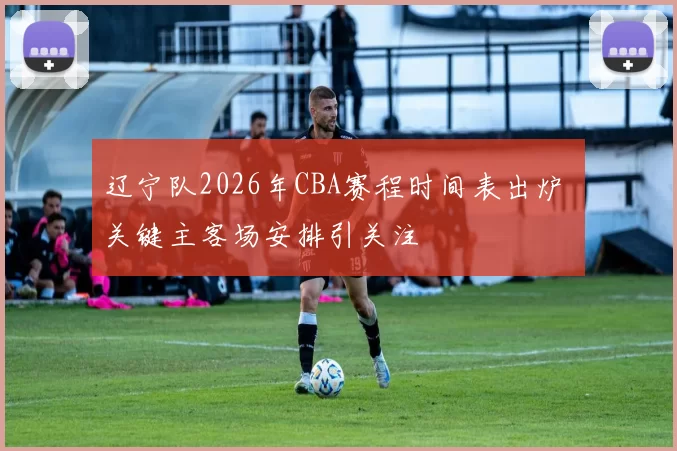 辽宁队2026年CBA赛程时间表出炉 关键主客场安排引关注