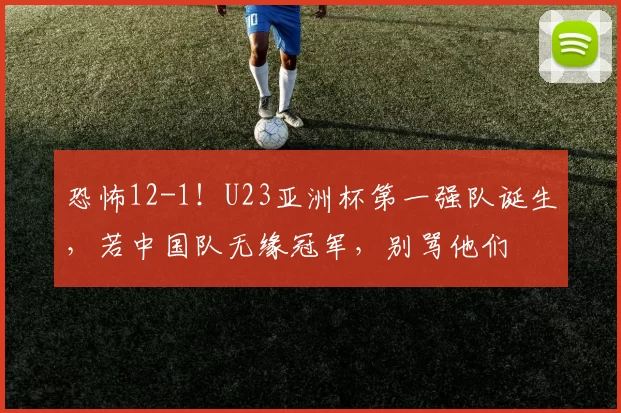 恐怖12-1！U23亚洲杯第一强队诞生，若中国队无缘冠军，别骂他们