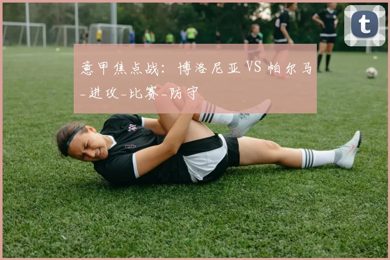 意甲焦点战：博洛尼亚 VS 帕尔马_进攻_比赛_防守