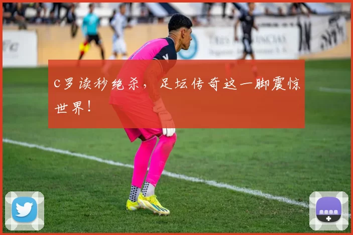 c罗读秒绝杀，足坛传奇这一脚震惊世界！