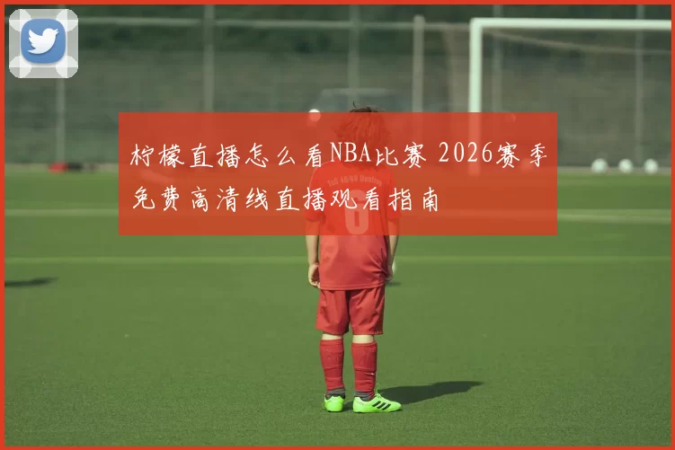 柠檬直播怎么看NBA比赛 2026赛季免费高清线直播观看指南