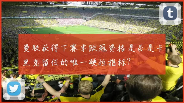 曼联获得下赛季欧冠资格是否是卡里克留任的唯一硬性指标？