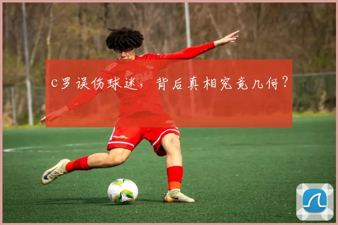 c罗误伤球迷，背后真相究竟几何？