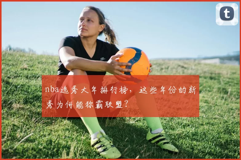 nba选秀大年排行榜，这些年份的新秀为何能称霸联盟？