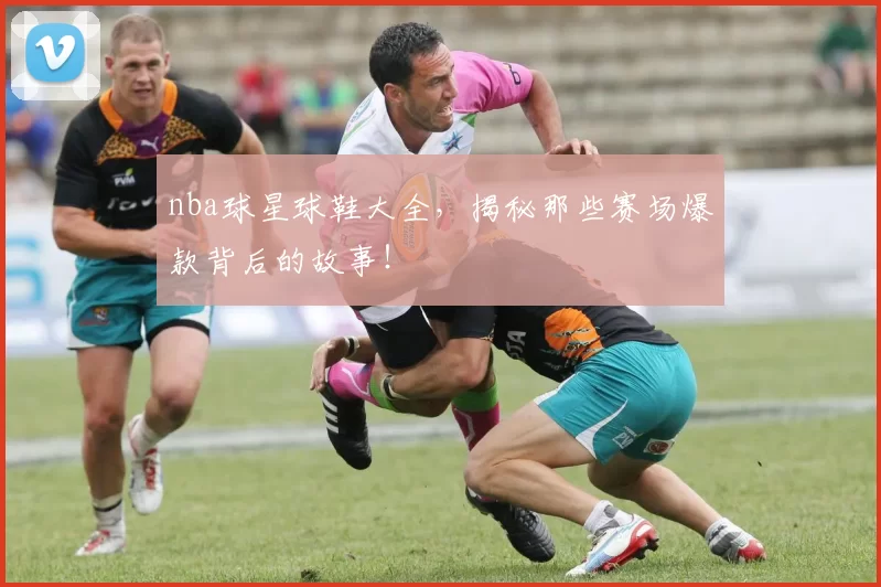 nba球星球鞋大全，揭秘那些赛场爆款背后的故事！