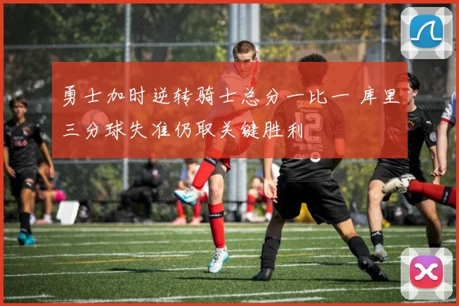 勇士加时逆转骑士总分一比一 库里三分球失准仍取关键胜利