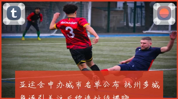 亚运会申办城市名单公布 杭州多城角逐引关注后续选址待揭晓