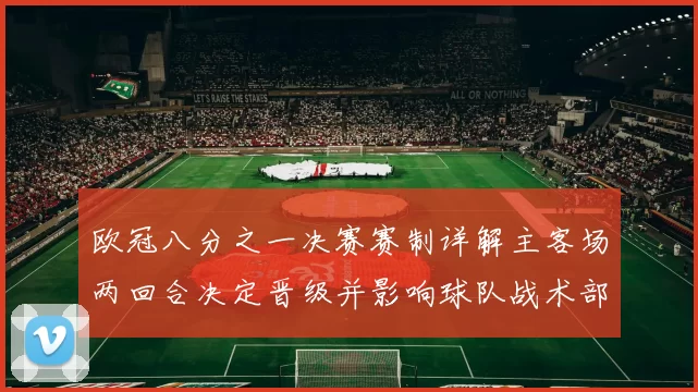 欧冠八分之一决赛赛制详解主客场两回合决定晋级并影响球队战术部署
