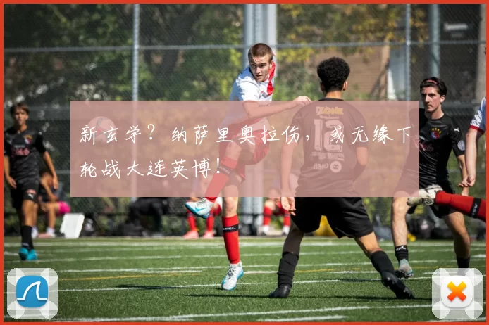 新玄学？纳萨里奥拉伤，或无缘下轮战大连英博！