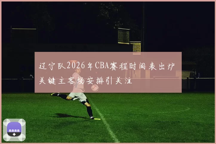 辽宁队2026年CBA赛程时间表出炉 关键主客场安排引关注