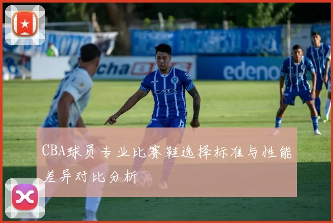 CBA球员专业比赛鞋选择标准与性能差异对比分析