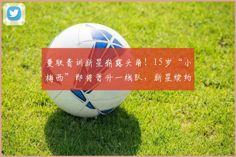 曼联青训新星崭露头角！15岁“小梅西”即将晋升一线队，新星续约时间确定_加布里埃尔_科比·梅诺_罗马