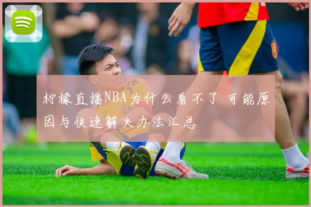 柠檬直播NBA为什么看不了 可能原因与快速解决办法汇总