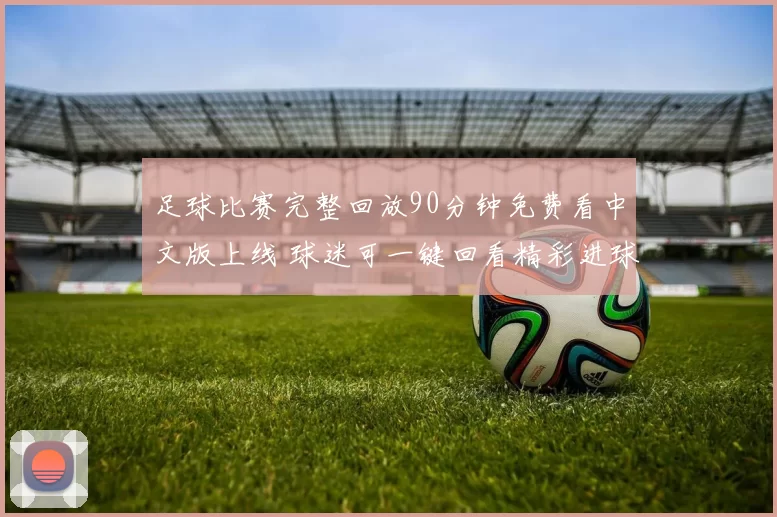 足球比赛完整回放90分钟免费看中文版上线 球迷可一键回看精彩进球与战术细节