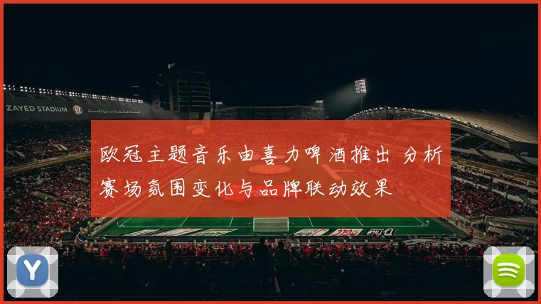 欧冠主题音乐由喜力啤酒推出 分析赛场氛围变化与品牌联动效果