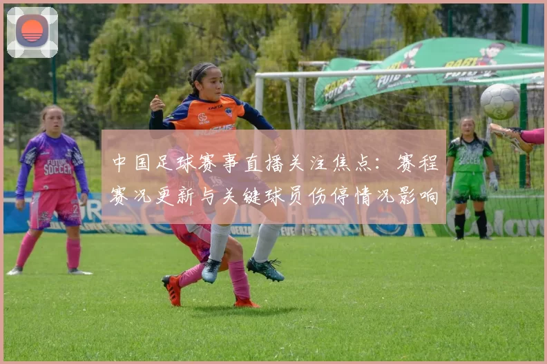 中国足球赛事直播关注焦点：赛程赛况更新与关键球员伤停情况影响