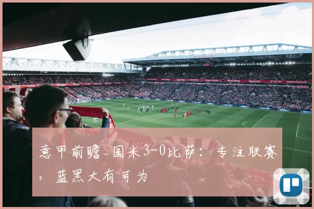 意甲前瞻_国米3-0比萨：专注联赛，蓝黑大有可为